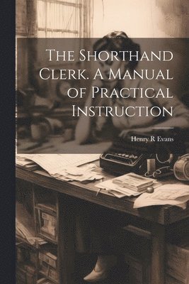 bokomslag The Shorthand Clerk. A Manual of Practical Instruction