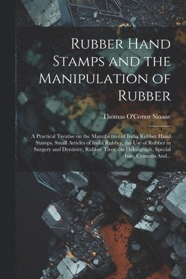 Thomas O'Conor Sloane - Rubber Hand Stamps and the Manipulation of Rubber; a Practical Treatise on the Manufacture of India Rubber Hand Stamps, Small Articles of India Rubber, the Use of Rubber in Surgery and Dentistry, Rubber Tires, the Hektograph, Special Inks, Cements And..., Häftad