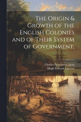 Origin & Growth of the English Colonies and of Their System of Government;