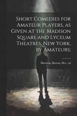 Burton Harrison - Short Comedies for Amateur Players, as Given at the Madison Square and Lyceum Theatres, New York, by Amateurs;, Häftad