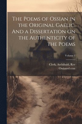 Rd Cent Ossian, Archibald Clerk - Poems of Ossian in the Original Gaelic. And a Dissertation on the Authenticity of the Poems; Volume 1, Häftad