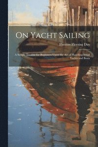 bokomslag On Yacht Sailing; a Simple Treatise for Beginners Upon the Art of Handling Small Yachts and Boats