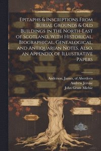bokomslag Epitaphs & Inscriptions From Burial Grounds & Old Buildings in the North-east of Scotland, With Historical, Biographical, Genealogical, and Antiquarian Notes, Also, an Appendix of Illustrative Papers