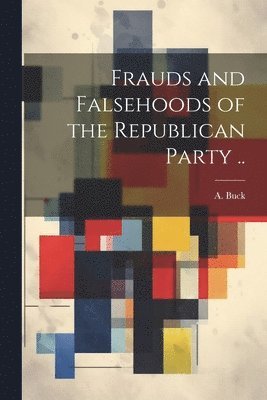 bokomslag Frauds and Falsehoods of the Republican Party ..