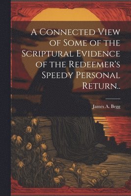 A Connected View of Some of the Scriptural Evidence of the Redeemer's Speedy Personal Return.. 1