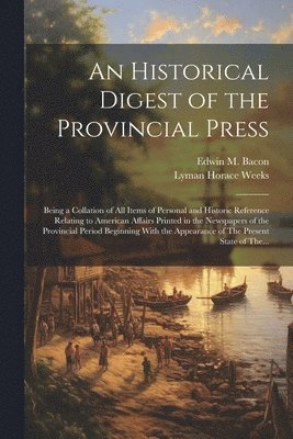 Lyman Horace Weeks, Edwin M. (Edwin Monroe) Bacon - Historical Digest of the Provincial Press; Being a Collation of All Items of Personal and Historic Reference Relating to American Affairs Printed in the Newspapers of the Provincial Period Beginning With the Appearance of The Present State of The..., Häftad