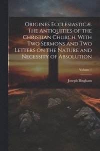 bokomslag Origines Ecclesiastic. The Antiquities of the Christian Church. With Two Sermons and Two Letters on the Nature and Necessity of Absolution; Volume 1