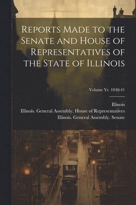 Reports Made to the Senate and House of Representatives of the State of Illinois [microform]; Volume yr. 1840-41 1
