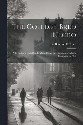 The College-bred Negro; a Report of a Social Study Made Under the Direction of Atlanta University in 1900 1