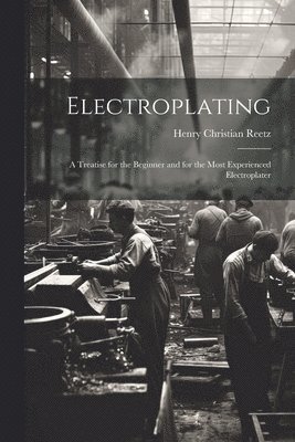 bokomslag Electroplating; a Treatise for the Beginner and for the Most Experienced Electroplater