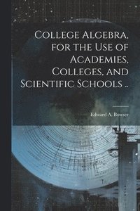bokomslag College Algebra, for the Use of Academies, Colleges, and Scientific Schools ..