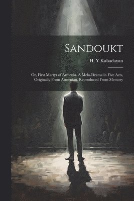 bokomslag Sandoukt; or, First Martyr of Armenia. A Melo-drama in Five Acts, Originally From Armenian. Reproduced From Memory