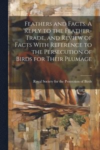 bokomslag Feathers and Facts. A Reply to the Feather-trade, and Review of Facts With Reference to the Persecution of Birds for Their Plumage ..