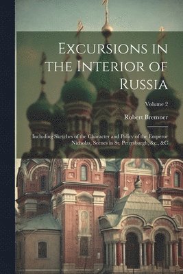 Excursions in the Interior of Russia; Including Sketches of the Character and Policy of the Emperor Nicholas, Scenes in St. Petersburgh, &c., &c; Volume 2