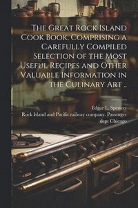 bokomslag The Great Rock Island Cook Book, Comprising a Carefully Compiled Selection of the Most Useful Recipes and Other Valuable Information in the Culinary Art ..