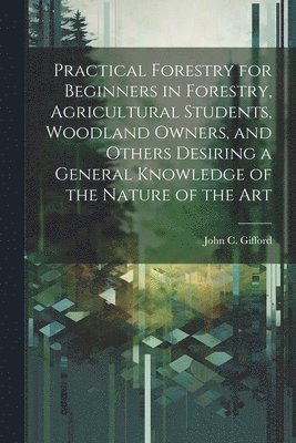 bokomslag Practical Forestry for Beginners in Forestry, Agricultural Students, Woodland Owners, and Others Desiring a General Knowledge of the Nature of the Art