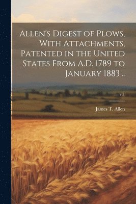 bokomslag Allen's Digest of Plows, With Attachments, Patented in the United States From A.D. 1789 to January 1883 ..; v.1