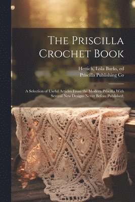 bokomslag The Priscilla Crochet Book; a Selection of Useful Articles From the Modern Priscilla With Several New Designs Never Before Published;