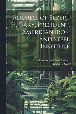 Elbert H. (Elbert Henry) Gary, American Iron And Steel Institute - Address of Elbert H. Gary, President, American Iron and Steel Institute, Häftad
