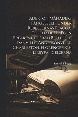 Samuel S Boggs, Samuel S. Boggs - Aderton månaders fängelselif under rebellernas Flagga. Tecknade ur egen erfarenhet från Belle Isle, Danville, Andersonville, Charleston, Florence och Libbyfängelserna, Häftad