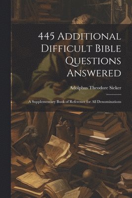 445 Additional Difficult Bible Questions Answered; a Supplementary Book of Reference for All Denominations 1