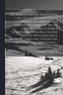 bokomslag The Search for the North Pole = or, Life in the Great White World. A Complete and Connected Story of Arctic Explorations, Superbly Illustrated From Real Scenes. Replete With Anecdote, Incident,