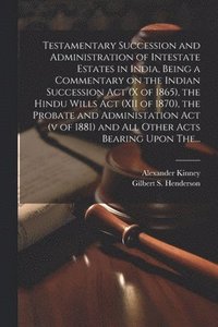 bokomslag Testamentary Succession and Administration of Intestate Estates in India, Being a Commentary on the Indian Succession Act (x of 1865), the Hindu Wills Act (XII of 1870), the Probate and Administation