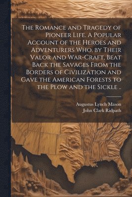 Augustus Lynch 1859-1939 Mason, John Clark 1840-1900 Ridpath, Augustus Lynch Mason, John Clark Ridpath - Romance and Tragedy of Pioneer Life. A Popular Account of the Heroes and Adventurers Who, by Their Valor and War-craft, Beat Back the Savages From the Borders of Civilization and Gave the American Forests to the Plow and the Sickle .., Häftad