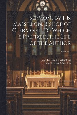 Jean-Baptiste Massillon, Jean Le Rond D' Alembert - Sermons by J. B. Massillon, Bishop of Clermont. To Which is Prefixed, the Life of the Author; Volume 1, Häftad