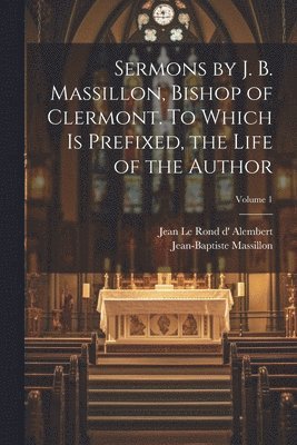 bokomslag Sermons by J. B. Massillon, Bishop of Clermont. To Which is Prefixed, the Life of the Author; Volume 1