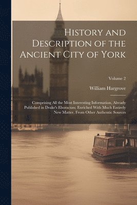 bokomslag History and Description of the Ancient City of York; Comprising All the Most Interesting Information, Already Published in Drake's Eboracum; Enriched With Much Entirely New Matter, From Other