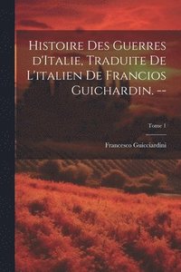bokomslag Histoire des guerres d'Italie, traduite de l'italien de Francios Guichardin. --; Tome 1
