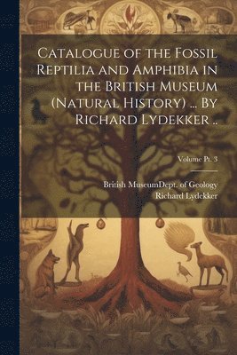Richard 1849-1915 Lydekker, Richard Lydekker, British Museum (Natural History) Dept - Catalogue of the Fossil Reptilia and Amphibia in the British Museum (Natural History) ... By Richard Lydekker ..; Volume pt. 3, Häftad