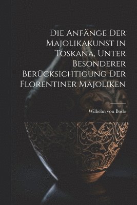 Die Anfa&#776;nge der Majolikakunst in Toskana, unter besonderer Beru&#776;cksichtigung der Florentiner Majoliken 1