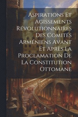 Aspirations et agissements rvolutionnaires des comits armniens avant et aprs la proclamation de la constitution ottomane 1