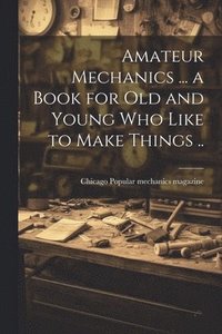 bokomslag Amateur Mechanics ... a Book for Old and Young Who Like to Make Things ..