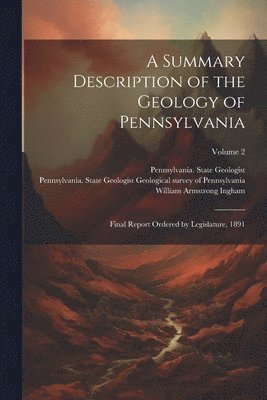 A Summary Description of the Geology of Pennsylvania; Final Report Ordered by Legislature, 1891; Volume 2 1