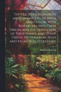 bokomslag The Cultivated Oranges and Lemons, Etc. of India and Ceylon, With Researches Into Their Origin and the Derivation of Their Names, and Other Useful Information. With and Atlas of Illustrations