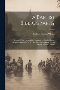 bokomslag A Baptist Bibliography; Being a Register of the Chief Materials for Baptist History, Whether in Manuscript or in Print, Preserved in Great Britain, Ireland, and the Colonies; Volume 1