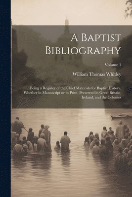 William Thomas Whitley - Baptist Bibliography; Being a Register of the Chief Materials for Baptist History, Whether in Manuscript or in Print, Preserved in Great Britain, Ireland, and the Colonies; Volume 1, Häftad