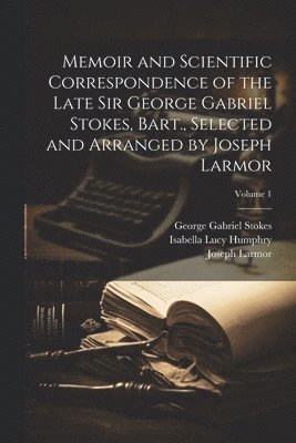George Gabriel Stokes, Isabella Lucy (Stokes) Humphry, Joseph Larmor - Memoir and Scientific Correspondence of the Late Sir George Gabriel Stokes, Bart., Selected and Arranged by Joseph Larmor; Volume 1, Häftad