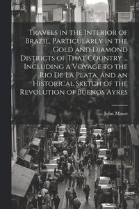 bokomslag Travels in the Interior of Brazil, Particularly in the Gold and Diamond Districts of That Country ... Including a Voyage to the Rio De La Plata, and an Historical Sketch of the Revolution of Buenos