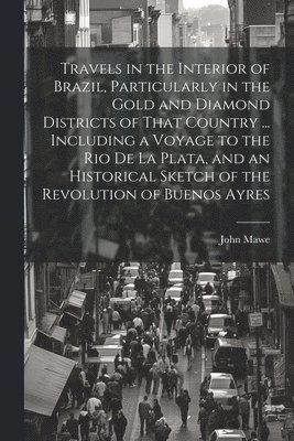 bokomslag Travels in the Interior of Brazil, Particularly in the Gold and Diamond Districts of That Country ... Including a Voyage to the Rio De La Plata, and an Historical Sketch of the Revolution of Buenos...