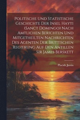 Placide Justin - Politische und statistische Geschichte der insel Hayti (Sanct Domingo) nach amtlichen Berichten und mitgetheilten Nachrichten des Agenten der brittischen Regierung auf den Antillen Sir James Berskett, Häftad