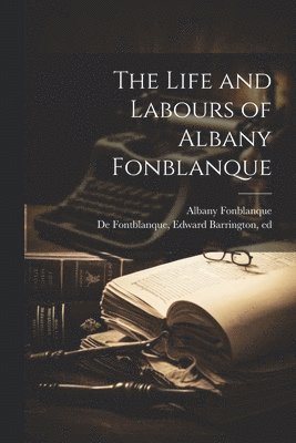 bokomslag The Life and Labours of Albany Fonblanque