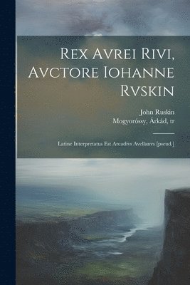 John Ruskin, John 1819-1900 Ruskin, Árkád Mogyoróssy - Rex Avrei Rivi, avctore Iohanne Rvskin; latine interpretatus est Arcadivs Avellanvs [pseud.], Häftad