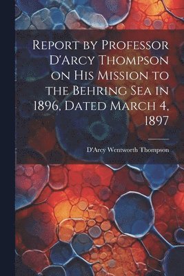 Report by Professor D'Arcy Thompson on His Mission to the Behring Sea in 1896, Dated March 4, 1897 1