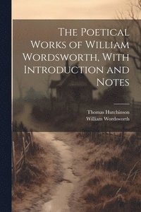 bokomslag The Poetical Works of William Wordsworth, With Introduction and Notes