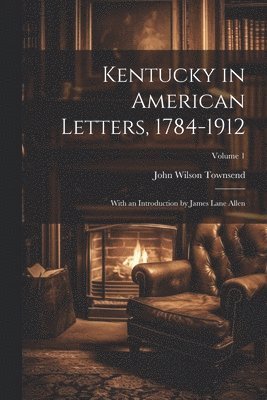 Kentucky in American Letters, 1784-1912; With an Introduction by James Lane Allen; Volume 1