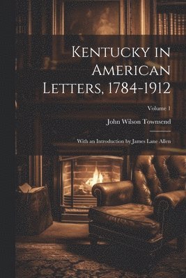 Kentucky in American Letters, 1784-1912; With an Introduction by James Lane Allen; Volume 1 1